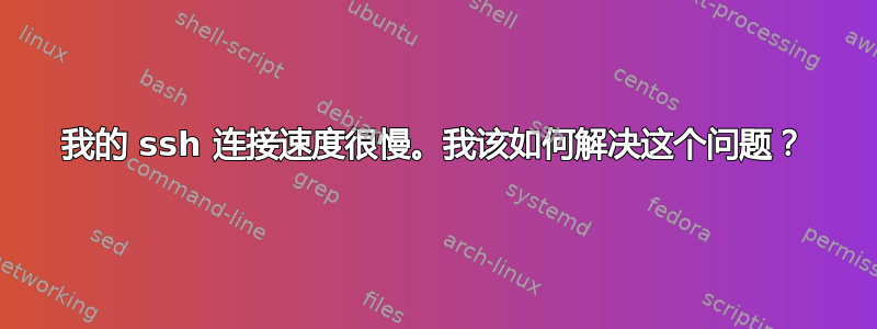 我的 ssh 连接速度很慢。我该如何解决这个问题？