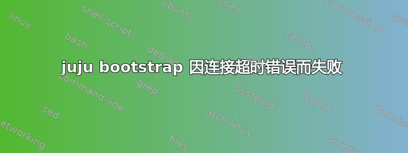 juju bootstrap 因连接超时错误而失败