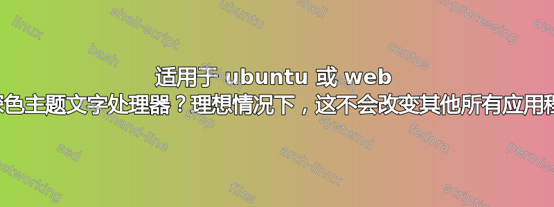 适用于 ubuntu 或 web 的深色主题文字处理器？理想情况下，这不会改变其他所有应用程序