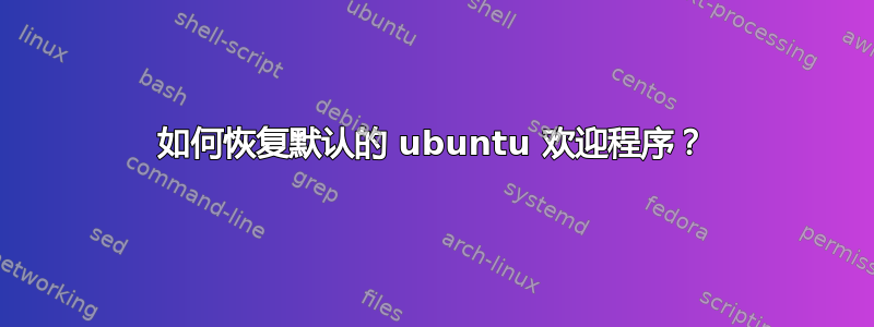 如何恢复默认的 ubuntu 欢迎程序？