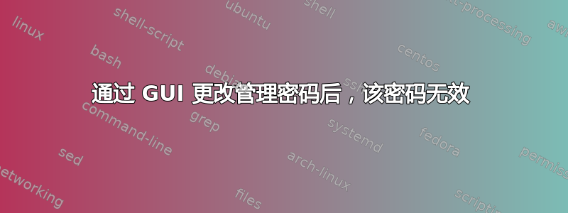 通过 GUI 更改管理密码后，该密码无效