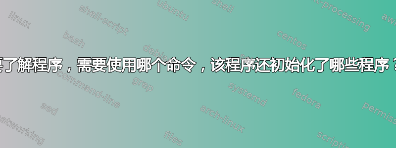 要了解程序，需要使用哪个命令，该程序还初始化了哪些程序？