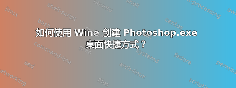 如何使用 Wine 创建 Photoshop.exe 桌面快捷方式？