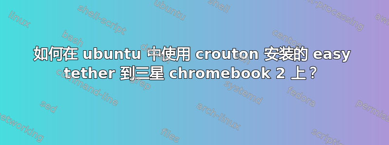 如何在 ubuntu 中使用 crouton 安装的 easy tether 到三星 chromebook 2 上？