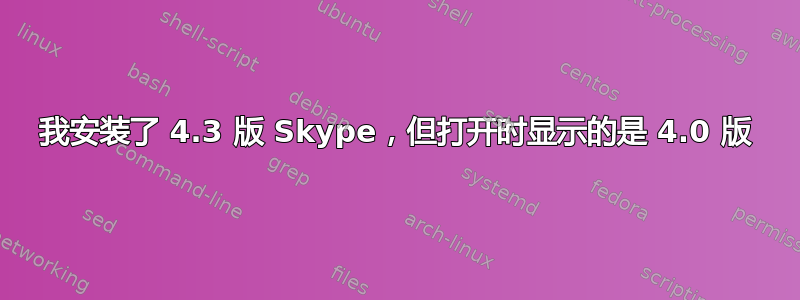 我安装了 4.3 版 Skype，但打开时显示的是 4.0 版