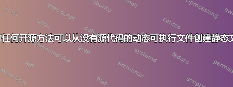 是否有任何开源方法可以从没有源代码的动态可执行文件创建静态文件？