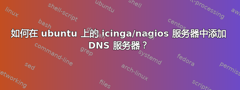 如何在 ubuntu 上的 icinga/nagios 服务器中添加 DNS 服务器？