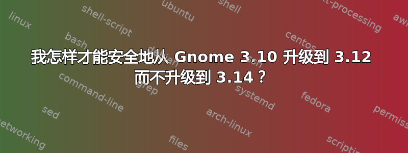 我怎样才能安全地从 Gnome 3.10 升级到 3.12 而不升级到 3.14？