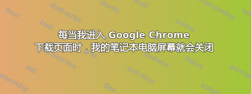 每当我进入 Google Chrome 下载页面时，我的笔记本电脑屏幕就会关闭