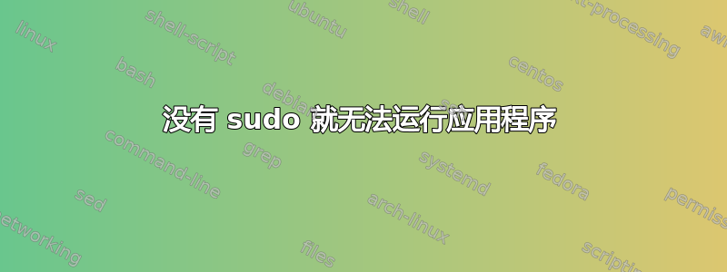 没有 sudo 就无法运行应用程序