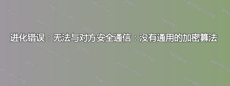 进化错误：无法与对方安全通信：没有通用的加密算法