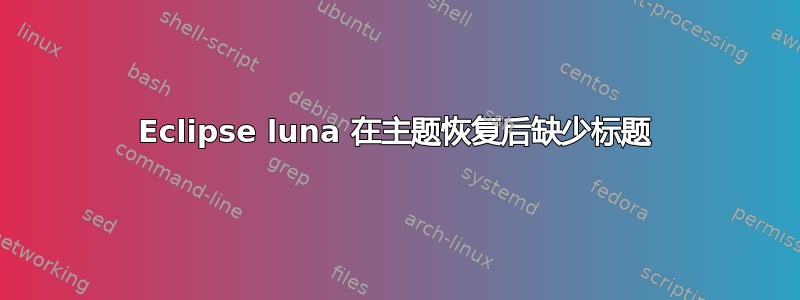 Eclipse luna 在主题恢复后缺少标题