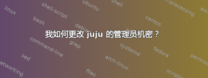 我如何更改 juju 的管理员机密？