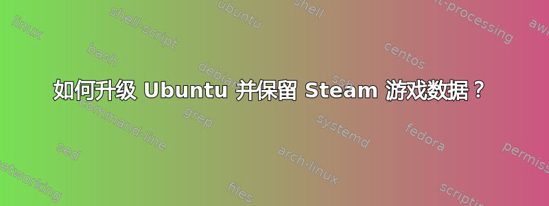 如何升级 Ubuntu 并保留 Steam 游戏数据？