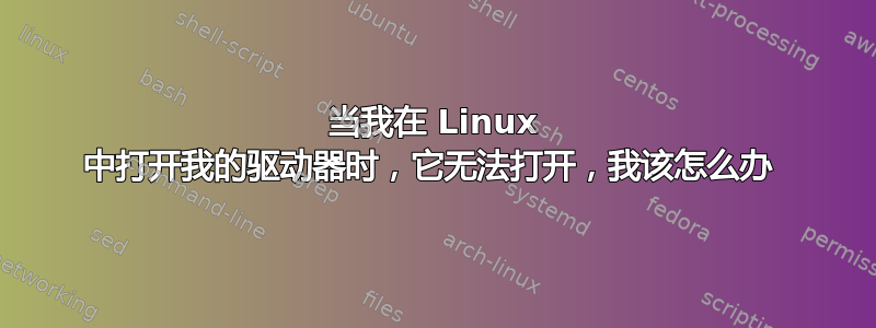 当我在 Linux 中打开我的驱动器时，它无法打开，我该怎么办 