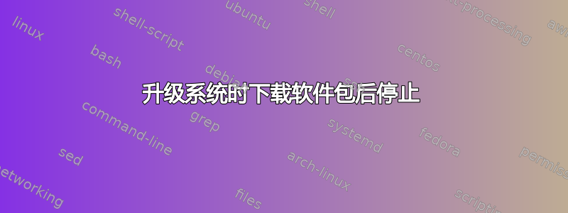 升级系统时下载软件包后停止