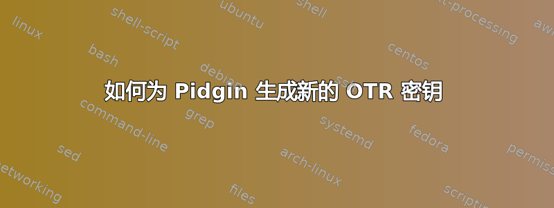 如何为 Pidgin 生成新的 OTR 密钥