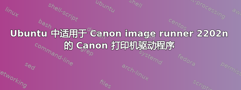 Ubuntu 中适用于 Canon image runner 2202n 的 Canon 打印机驱动程序