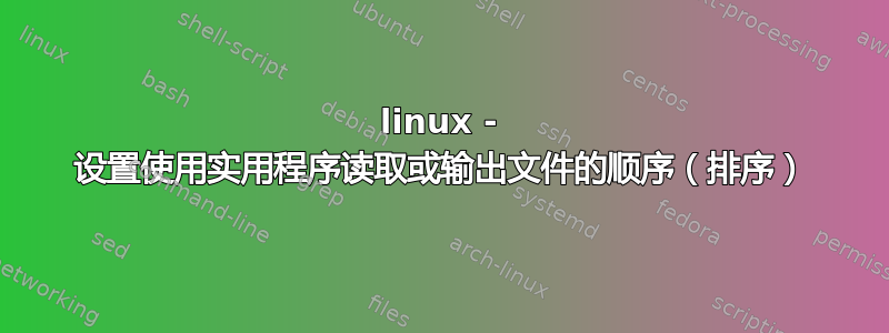 linux - 设置使用实用程序读取或输出文件的顺序（排序）