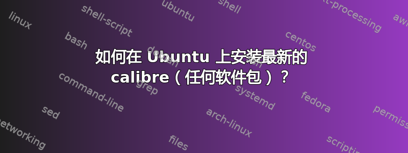 如何在 Ubuntu 上安装最新的 calibre（任何软件包）？