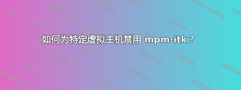 如何为特定虚拟主机禁用 mpm-itk？