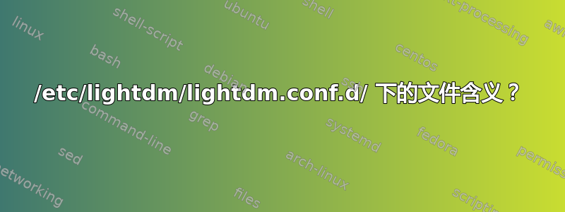 /etc/lightdm/lightdm.conf.d/ 下的文件含义？