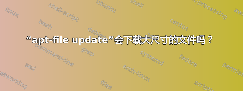 “apt-file update”会下载大尺寸的文件吗？