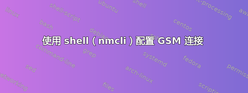 使用 shell（nmcli）配置 GSM 连接