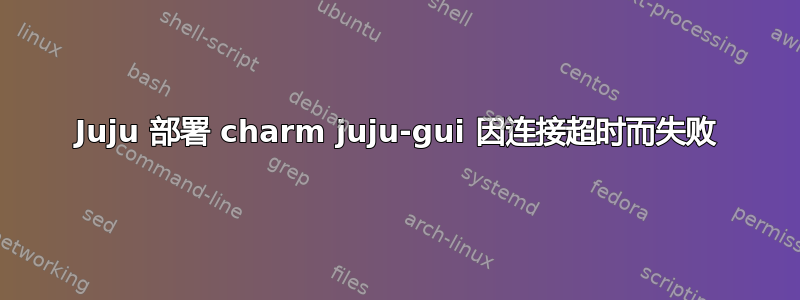 Juju 部署 charm juju-gui 因连接超时而失败