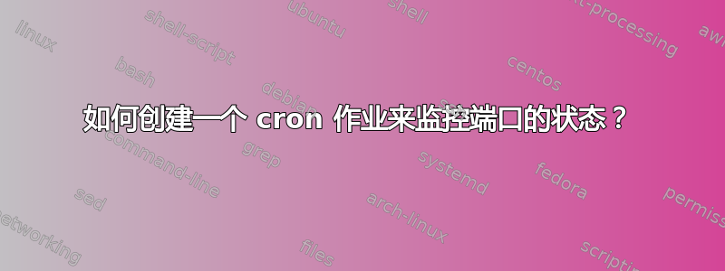 如何创建一个 cron 作业来监控端口的状态？