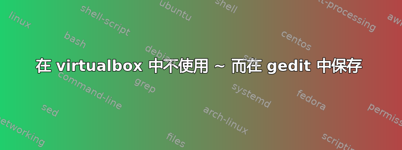 在 virtualbox 中不使用 ~ 而在 gedit 中保存