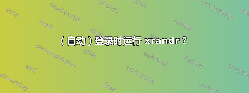 （自动）登录时运行 xrandr？