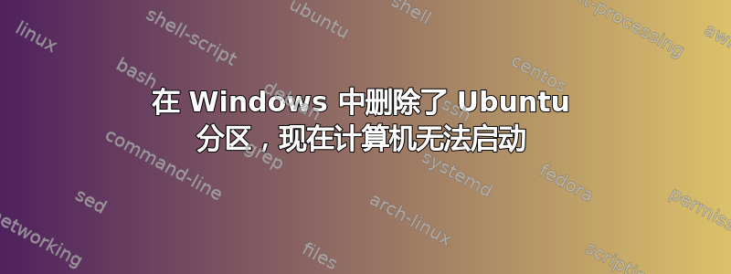 在 Windows 中删除了 Ubuntu 分区，现在计算机无法启动