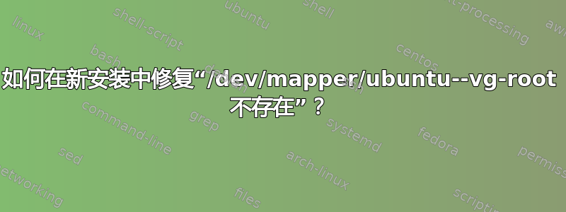 如何在新安装中修复“/dev/mapper/ubuntu--vg-root 不存在”？