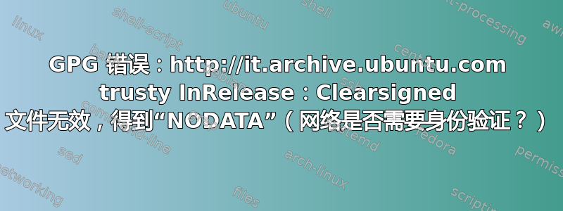 GPG 错误：http://it.archive.ubuntu.com trusty InRelease：Clearsigned 文件无效，得到“NODATA”（网络是否需要身份验证？）