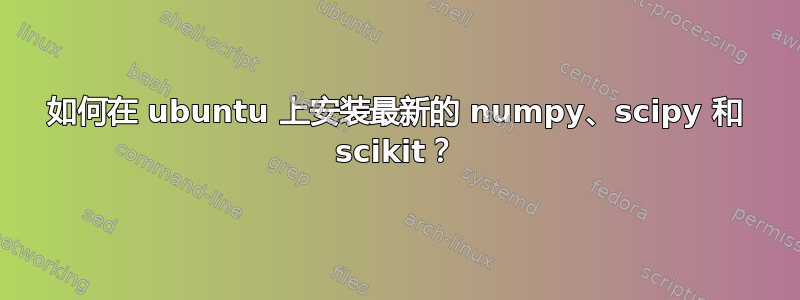 如何在 ubuntu 上安装最新的 numpy、scipy 和 scikit？