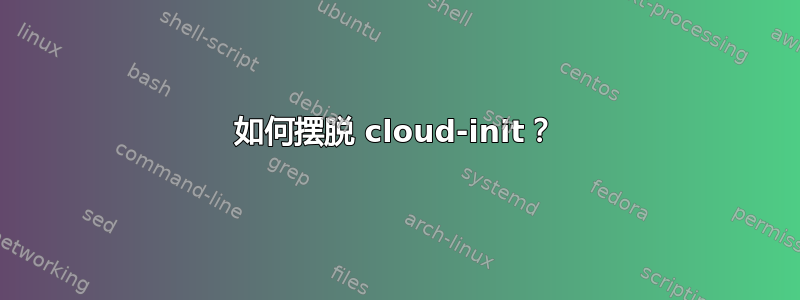 如何摆脱 cloud-init？