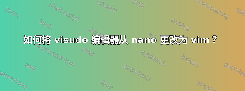 如何将 visudo 编辑器从 nano 更改为 vim？