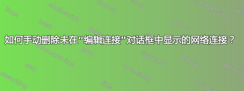 如何手动删除未在“编辑连接”对话框中显示的网络连接？