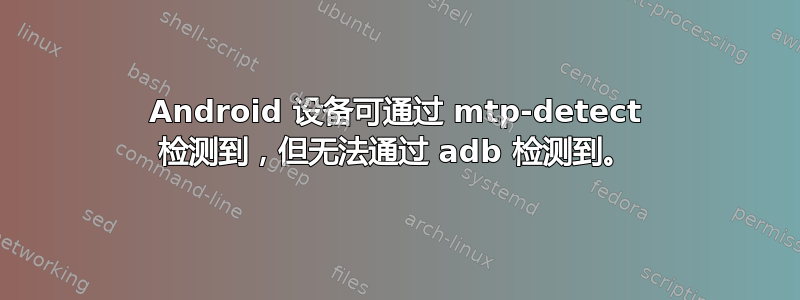 Android 设备可通过 mtp-detect 检测到，但无法通过 adb 检测到。