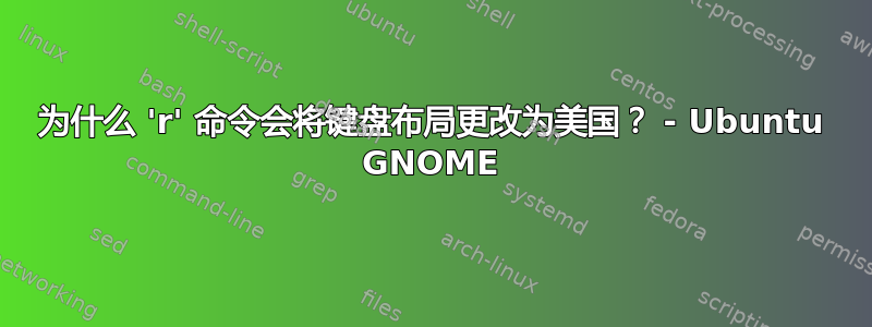 为什么 'r' 命令会将键盘布局更改为美国？ - Ubuntu GNOME