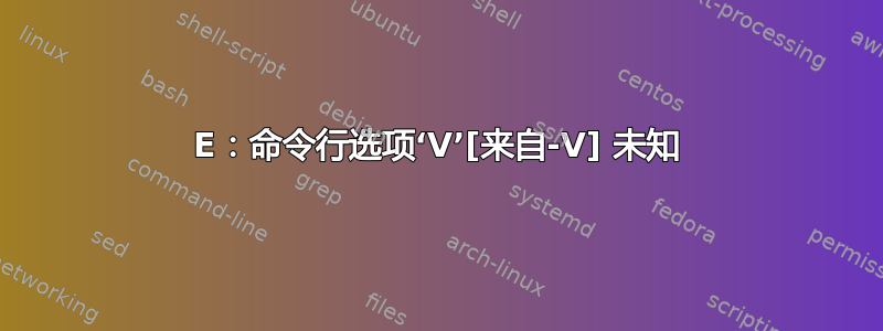 E：命令行选项‘V’[来自-V] 未知