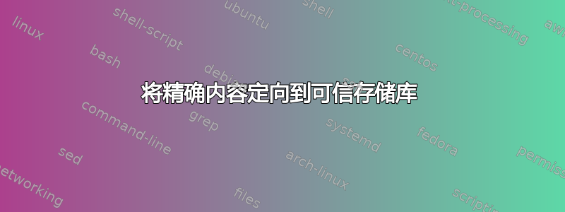 将精确内容定向到可信存储库