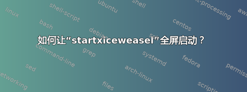 如何让“startxiceweasel”全屏启动？