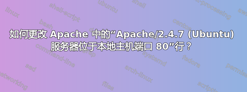 如何更改 Apache 中的“Apache/2.4.7 (Ubuntu) 服务器位于本地主机端口 80”行？