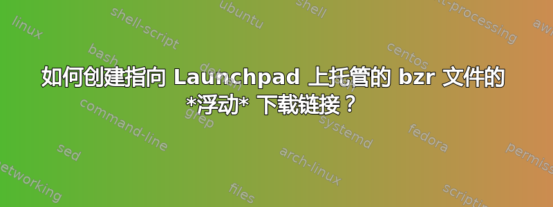 如何创建指向 Launchpad 上托管的 bzr 文件的 *浮动* 下载链接？