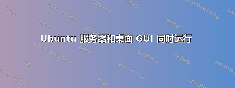 Ubuntu 服务器和桌面 GUI 同时运行