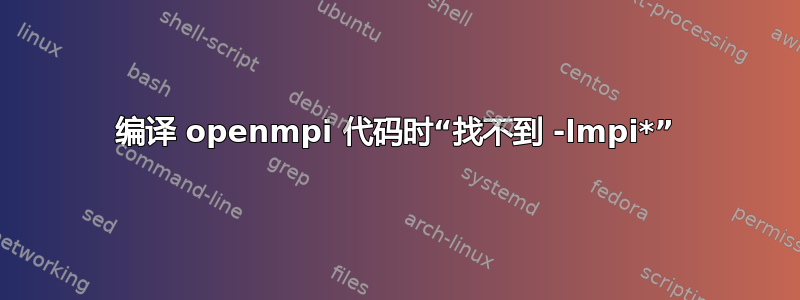 编译 openmpi 代码时“找不到 -lmpi*”