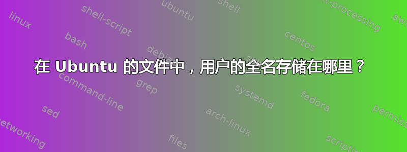 在 Ubuntu 的文件中，用户的全名存储在哪里？