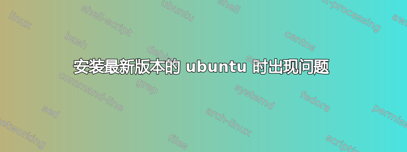 安装最新版本的 ubuntu 时出现问题